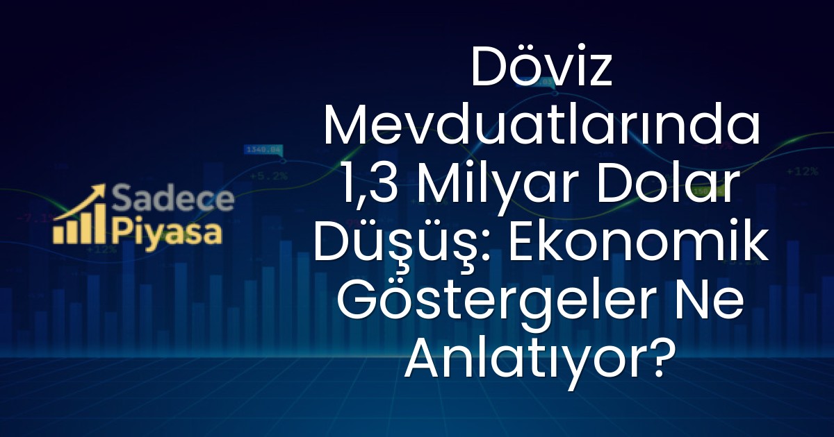 Döviz Mevduatlarında 1,3 Milyar Dolar Düşüş: Ekonomik Göstergeler Ne Anlatıyor?