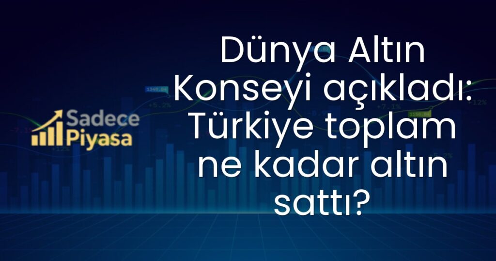 Dünya Altın Konseyi açıkladı: Türkiye toplam ne kadar altın sattı?