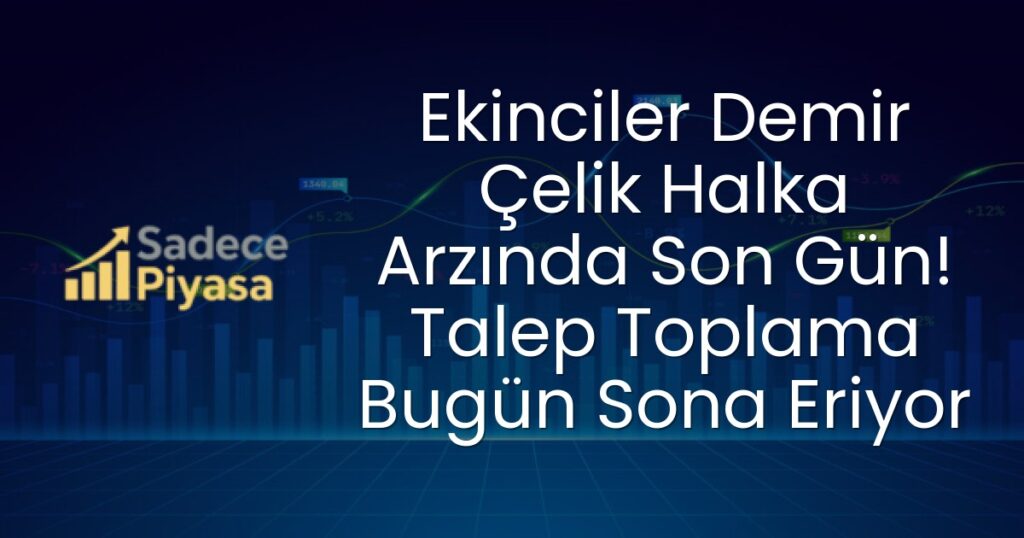 Ekinciler Demir Çelik Halka Arzında Son Gün! Talep Toplama Bugün Sona Eriyor