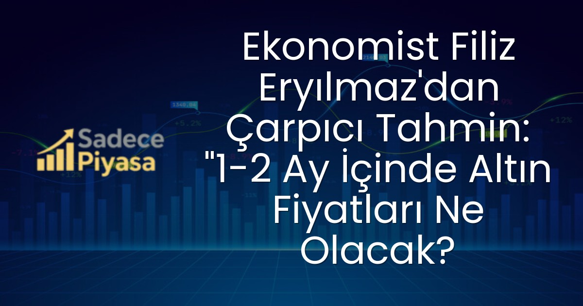 Ekonomist Filiz Eryılmaz’dan Çarpıcı Tahmin: “1-2 Ay İçinde Altın Fiyatları Ne Olacak?