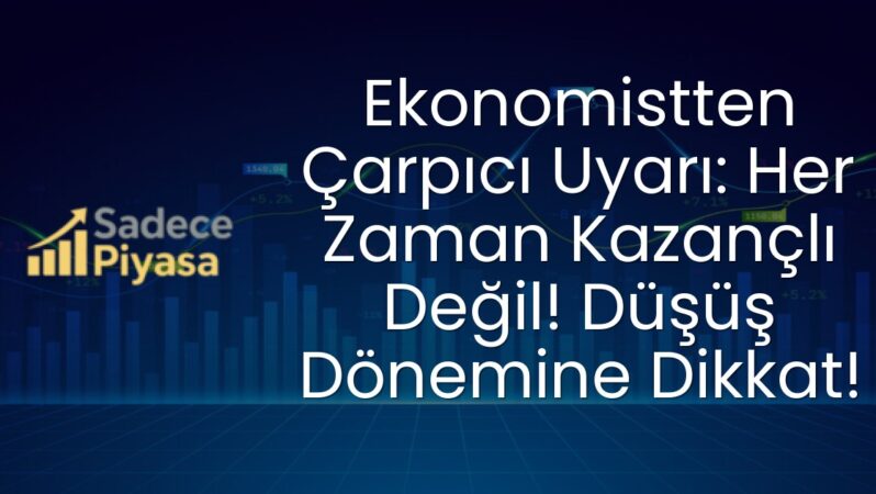 Ekonomistten Çarpıcı Uyarı: Her Zaman Kazançlı Değil! Düşüş Dönemine Dikkat!