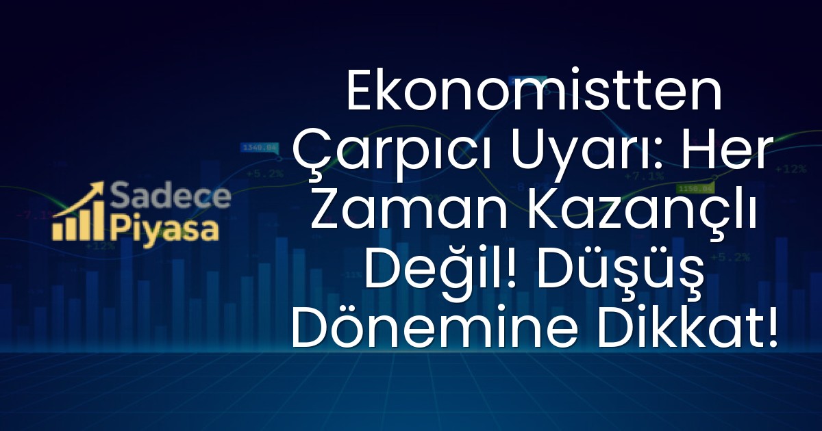 Ekonomistten Çarpıcı Uyarı: Her Zaman Kazançlı Değil! Düşüş Dönemine Dikkat!