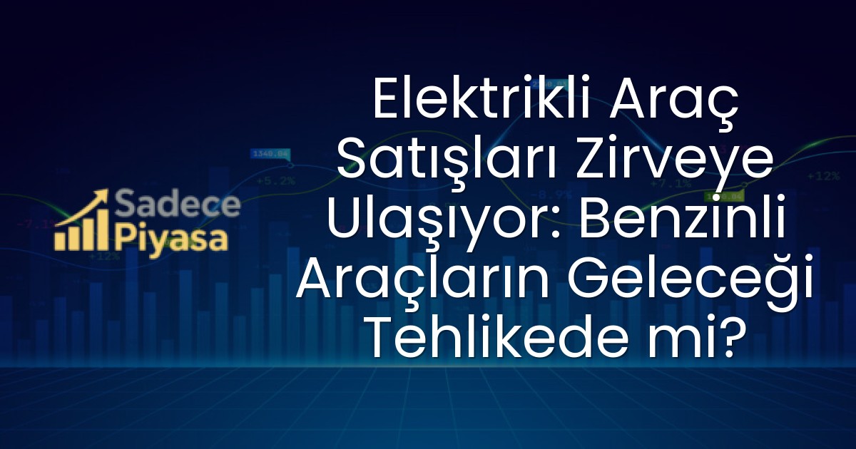 Elektrikli Araç Satışları Zirveye Ulaşıyor: Benzinli Araçların Geleceği Tehlikede mi?
