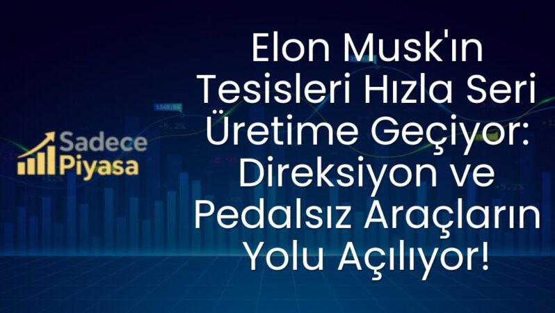 Elon Musk’ın Tesisleri Hızla Seri Üretime Geçiyor: Direksiyon ve Pedalsız Araçların Yolu Açılıyor!