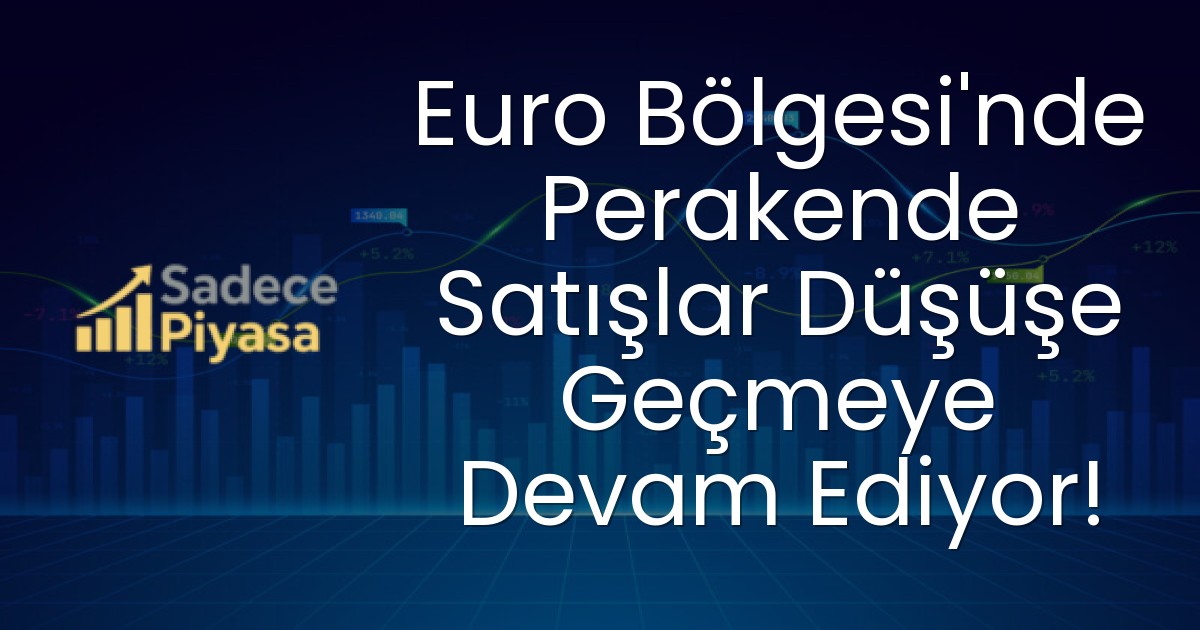 Euro Bölgesi’nde Perakende Satışlar Düşüşe Geçmeye Devam Ediyor!