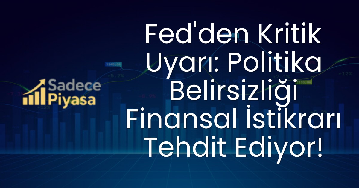 Fed’den Kritik Uyarı: Politika Belirsizliği Finansal İstikrarı Tehdit Ediyor!