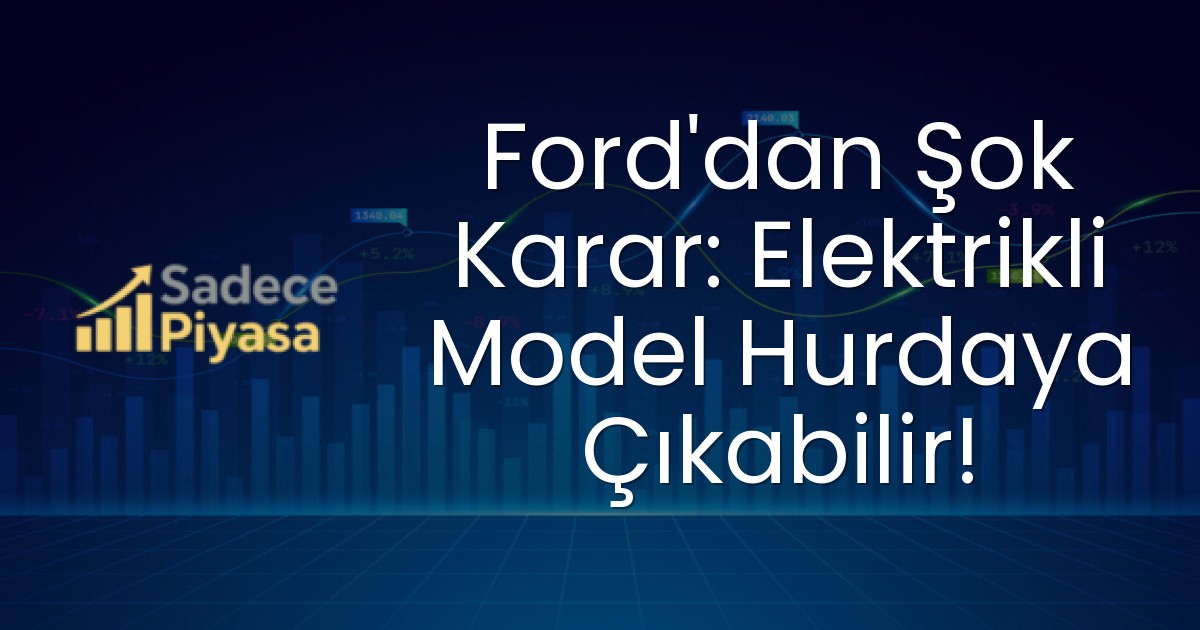 Ford’dan Şok Karar: Elektrikli Model Hurdaya Çıkabilir!