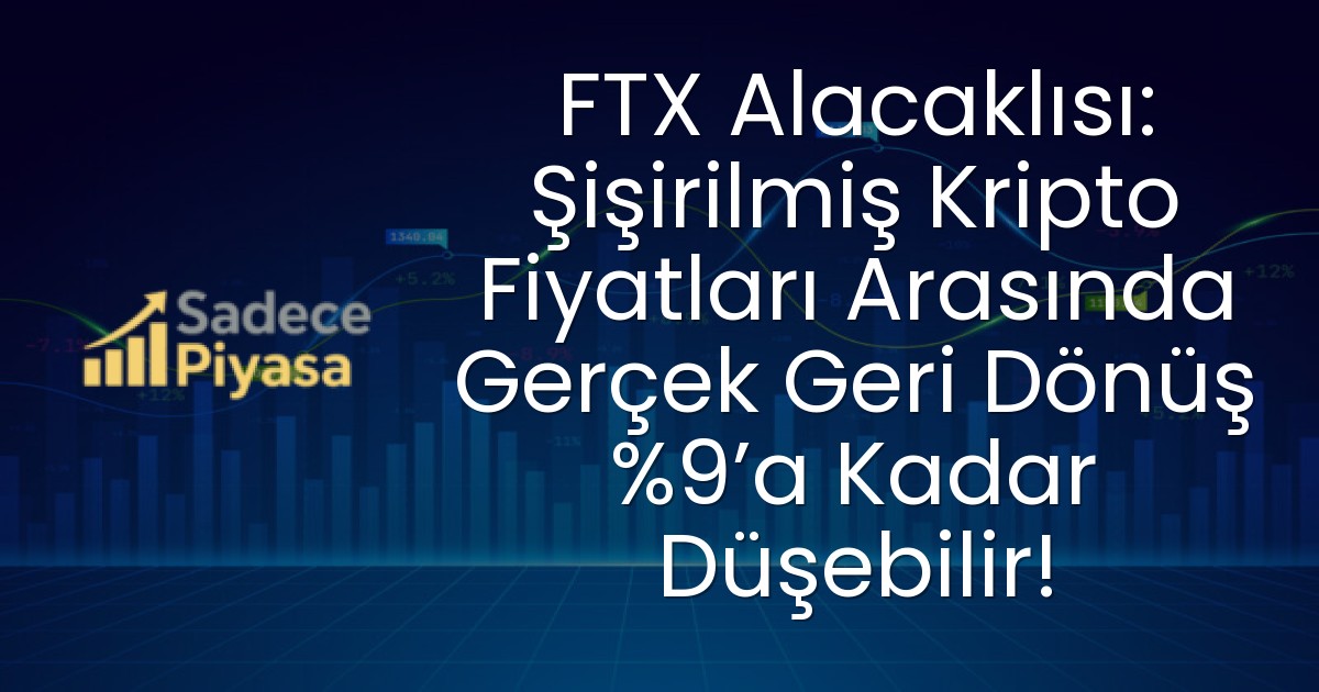 FTX Alacaklısı: Şişirilmiş Kripto Fiyatları Arasında Gerçek Geri Dönüş %9’a Kadar Düşebilir!