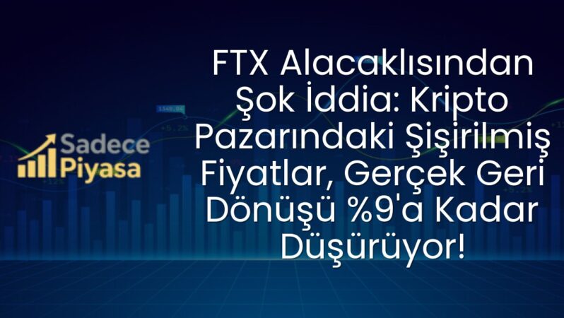 FTX Alacaklısından Şok İddia: Kripto Pazarındaki Şişirilmiş Fiyatlar, Gerçek Geri Dönüşü %9’a Kadar Düşürüyor!