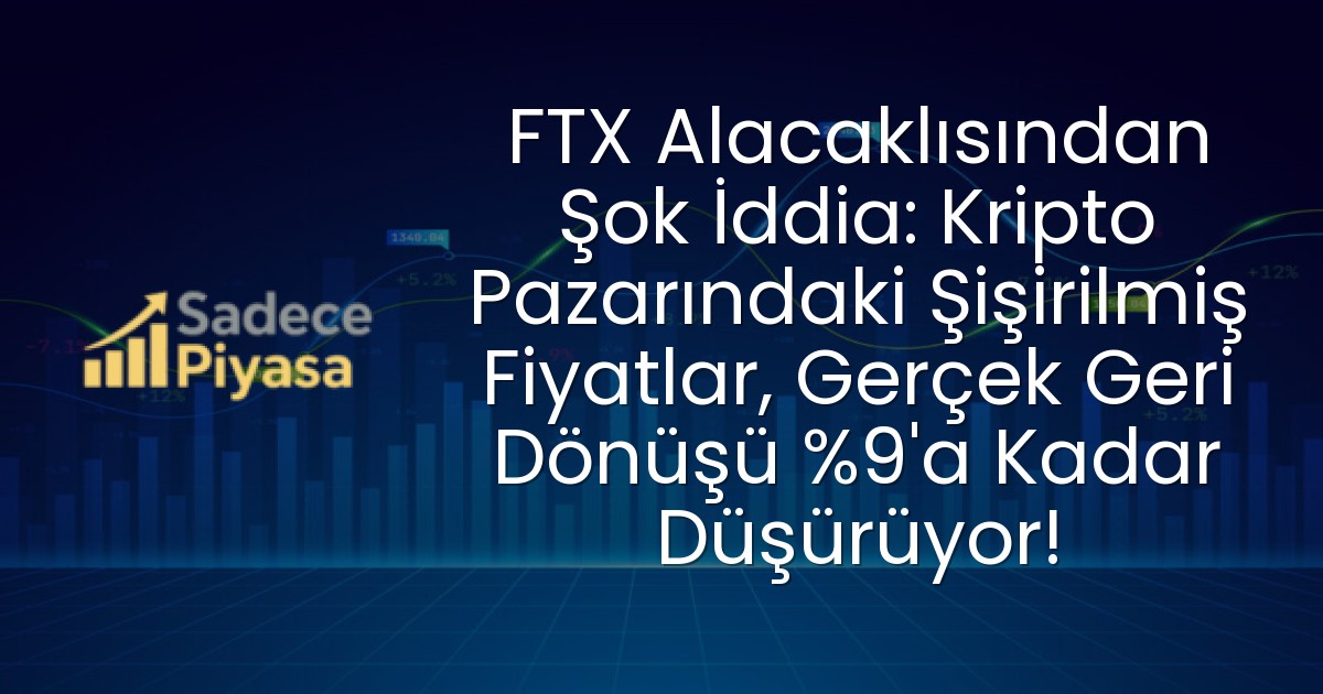 FTX Alacaklısından Şok İddia: Kripto Pazarındaki Şişirilmiş Fiyatlar, Gerçek Geri Dönüşü %9’a Kadar Düşürüyor!
