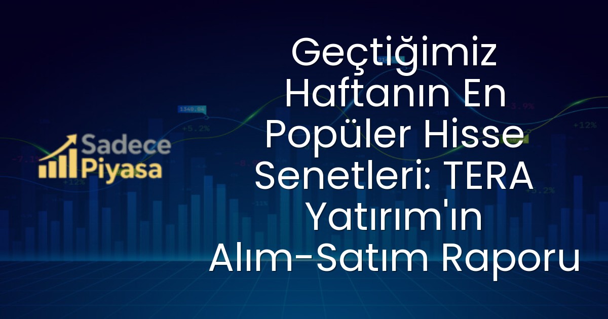 Geçtiğimiz Haftanın En Popüler Hisse Senetleri: TERA Yatırım’ın Alım-Satım Raporu