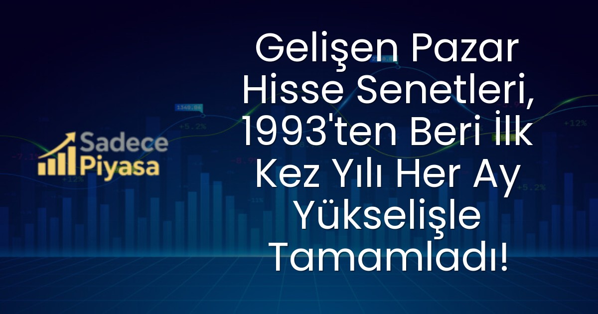 Gelişen Pazar Hisse Senetleri, 1993’ten Beri İlk Kez Yılı Her Ay Yükselişle Tamamladı!