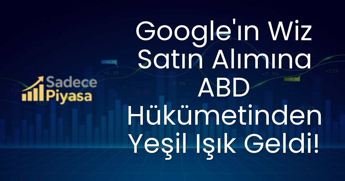 Google’ın Wiz Satın Alımına ABD Hükümetinden Yeşil Işık Geldi!