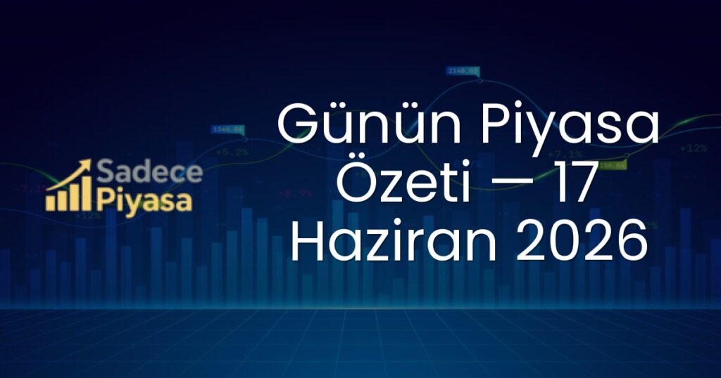 Günün Piyasa Özeti — 17 Haziran 2026