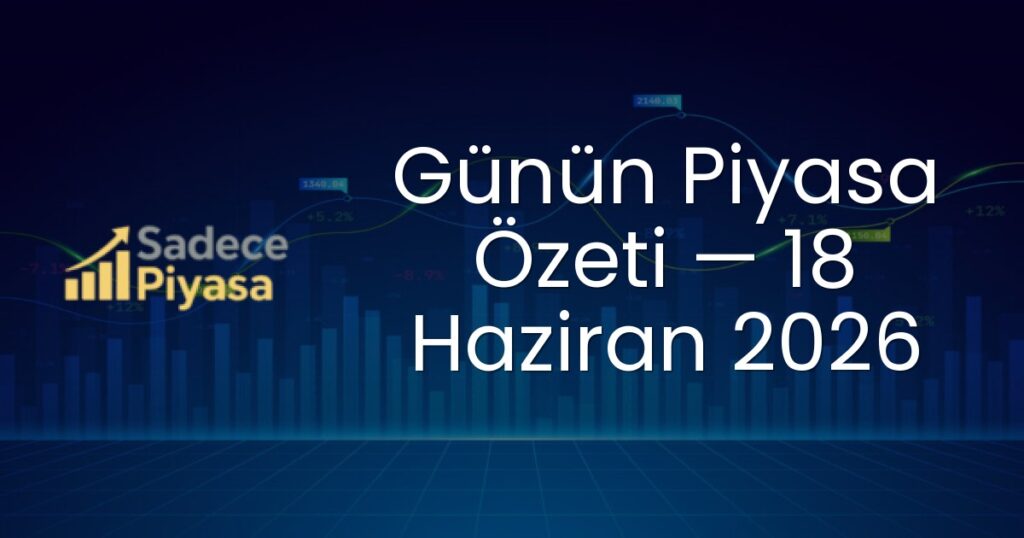 Günün Piyasa Özeti — 18 Haziran 2026
