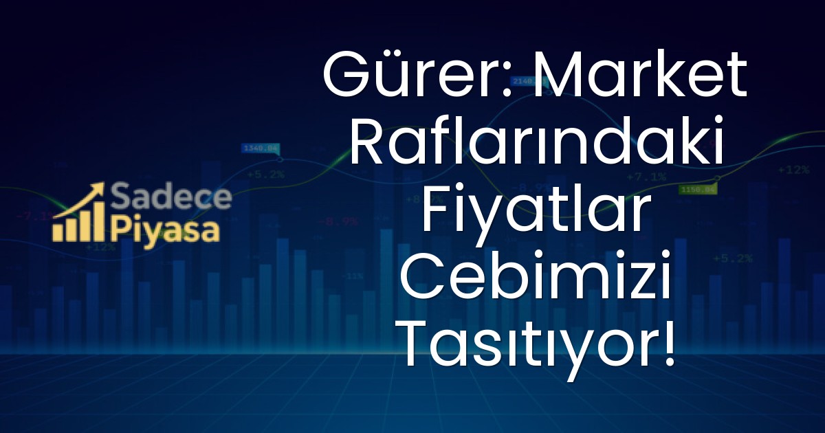 Gürer: Market Raflarındaki Fiyatlar Cebimizi Tasıtıyor!