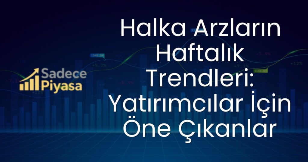 Halka Arzların Haftalık Trendleri: Yatırımcılar İçin Öne Çıkanlar