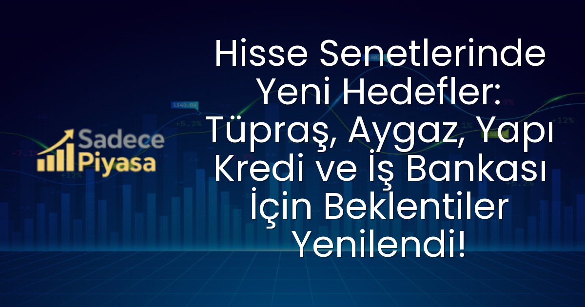 Hisse Senetlerinde Yeni Hedefler: Tüpraş, Aygaz, Yapı Kredi ve İş Bankası İçin Beklentiler Yenilendi!