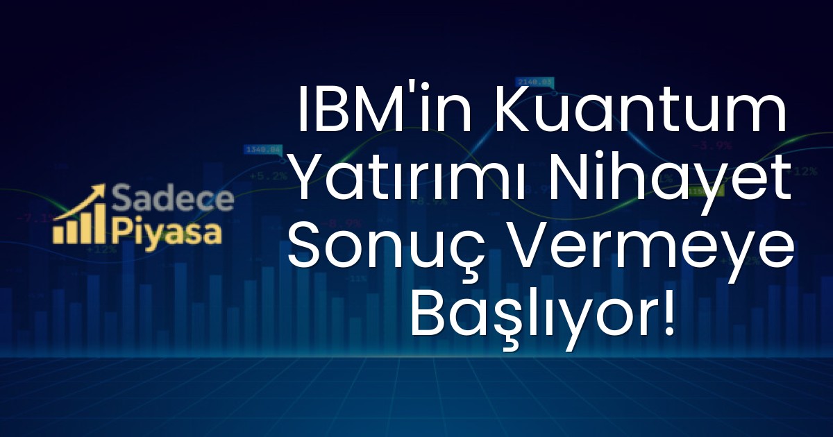 IBM’in Kuantum Yatırımı Nihayet Sonuç Vermeye Başlıyor!