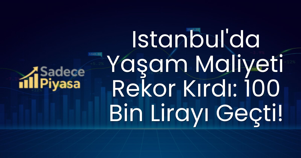 Istanbul’da Yaşam Maliyeti Rekor Kırdı: 100 Bin Lirayı Geçti!