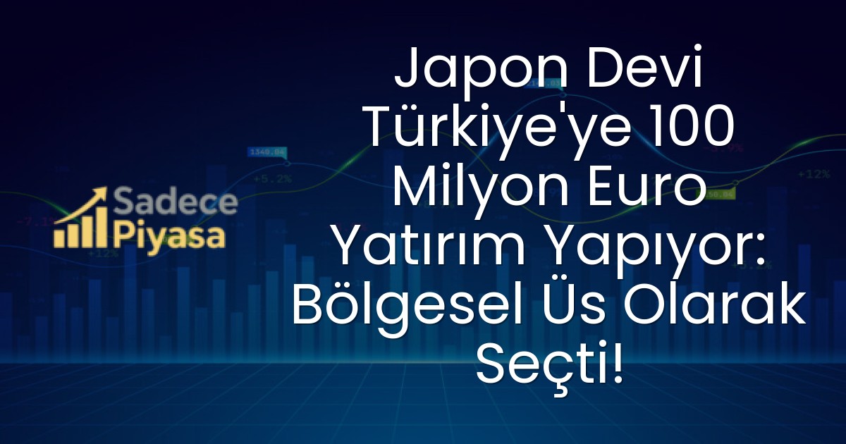 Japon Devi Türkiye’ye 100 Milyon Euro Yatırım Yapıyor: Bölgesel Üs Olarak Seçti!