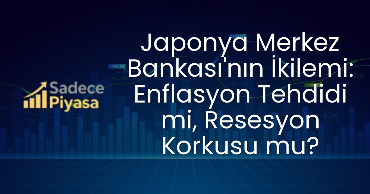 Japonya Merkez Bankası’nın İkilemi: Enflasyon Tehdidi mi, Resesyon Korkusu mu?