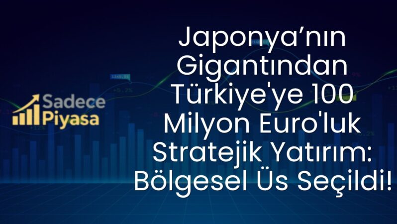 Japonya’nın Gigantından Türkiye’ye 100 Milyon Euro’luk Stratejik Yatırım: Bölgesel Üs Seçildi!