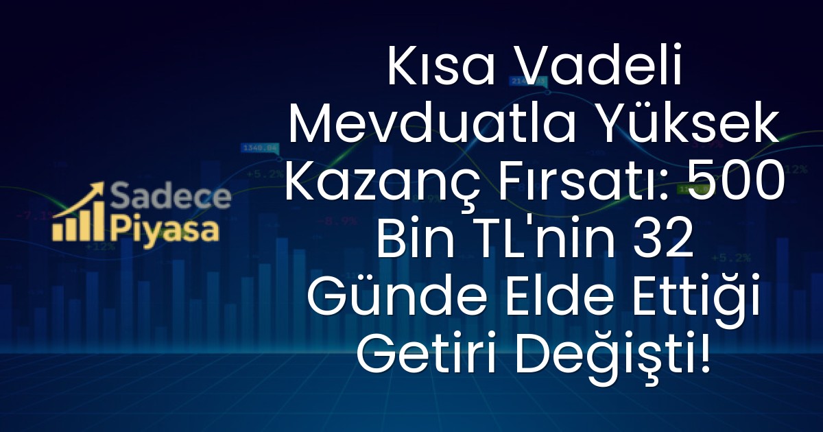 Kısa Vadeli Mevduatla Yüksek Kazanç Fırsatı: 500 Bin TL’nin 32 Günde Elde Ettiği Getiri Değişti!