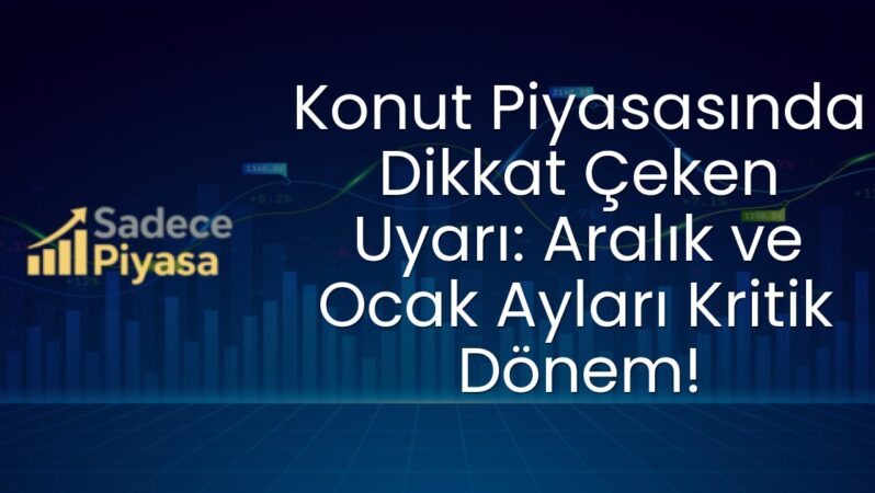 Konut Piyasasında Dikkat Çeken Uyarı: Aralık ve Ocak Ayları Kritik Dönem!