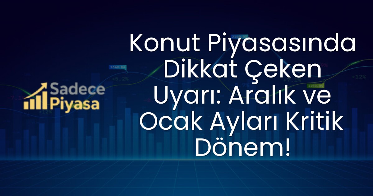 Konut Piyasasında Dikkat Çeken Uyarı: Aralık ve Ocak Ayları Kritik Dönem!