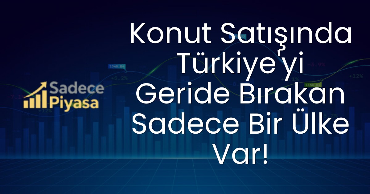 Konut Satışında Türkiye’yi Geride Bırakan Sadece Bir Ülke Var!