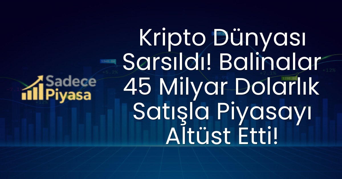 Kripto Dünyası Sarsıldı! Balinalar 45 Milyar Dolarlık Satışla Piyasayı Altüst Etti!
