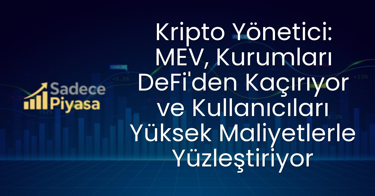 Kripto Yönetici: MEV, Kurumları DeFi’den Kaçırıyor ve Kullanıcıları Yüksek Maliyetlerle Yüzleştiriyor