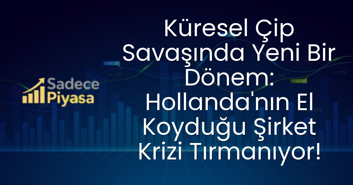 Küresel Çip Savaşında Yeni Bir Dönem: Hollanda’nın El Koyduğu Şirket Krizi Tırmanıyor!