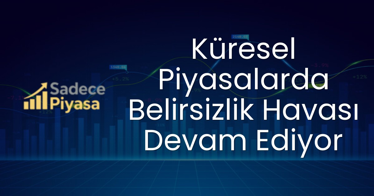 Küresel Piyasalarda Belirsizlik Havası Devam Ediyor