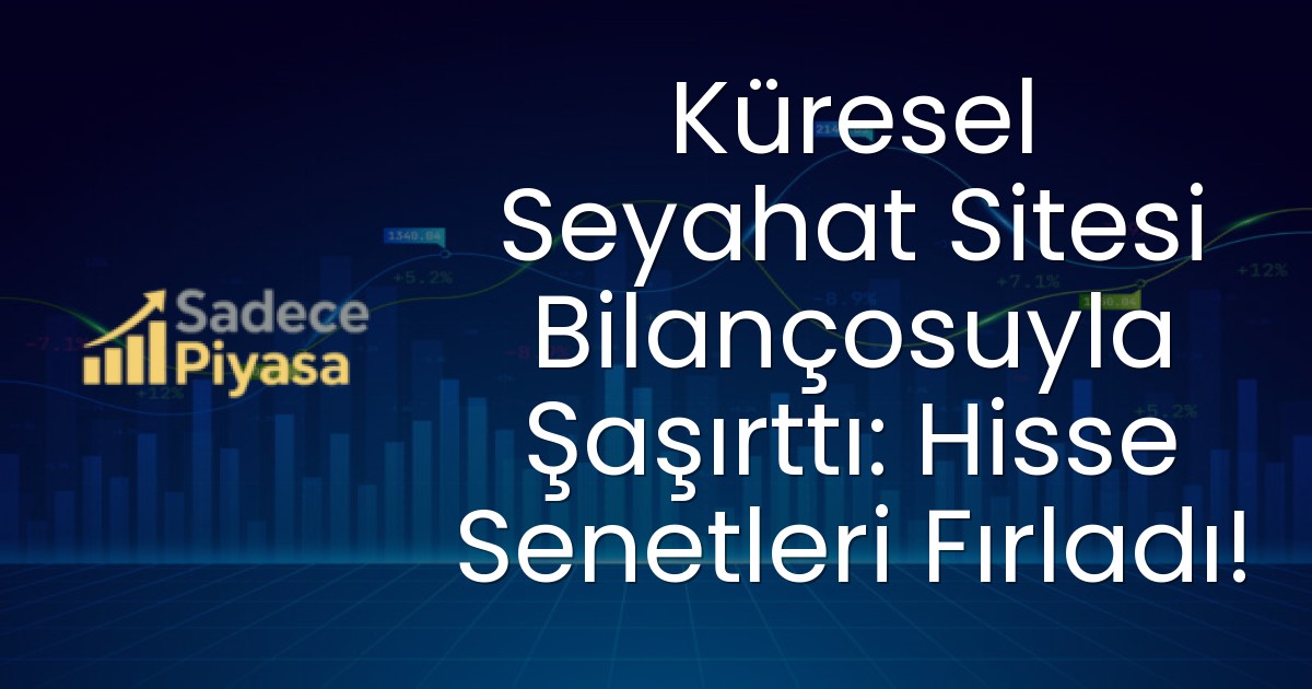 Küresel Seyahat Sitesi Bilançosuyla Şaşırttı: Hisse Senetleri Fırladı!