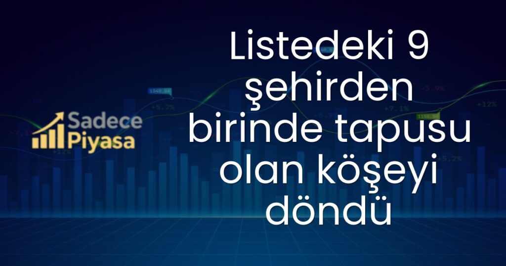 Listedeki 9 şehirden birinde tapusu olan köşeyi döndü