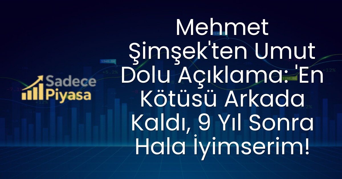 Mehmet Şimşek’ten Umut Dolu Açıklama: ‘En Kötüsü Arkada Kaldı, 9 Yıl Sonra Hala İyimserim!