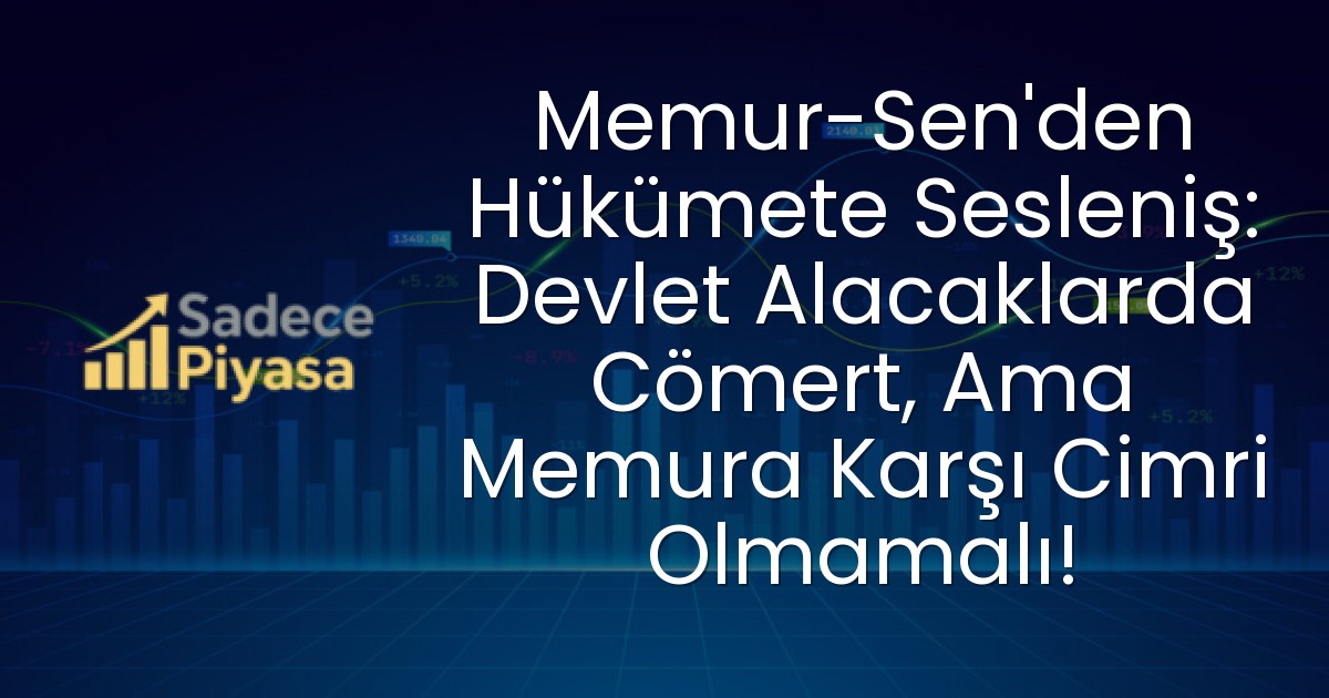 Memur-Sen’den Hükümete Sesleniş: Devlet Alacaklarda Cömert, Ama Memura Karşı Cimri Olmamalı!