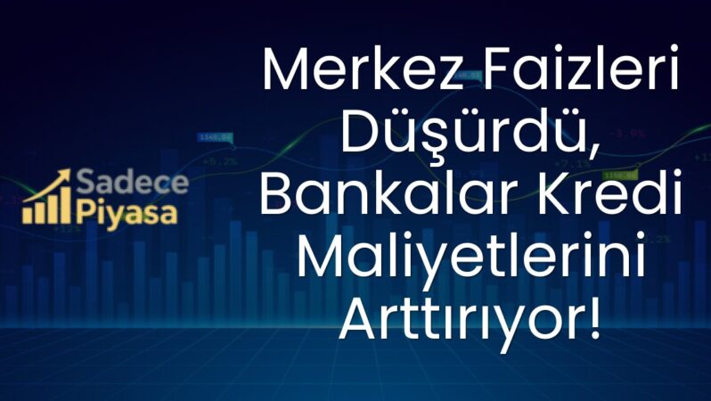Merkez Faizleri Düşürdü, Bankalar Kredi Maliyetlerini Arttırıyor!