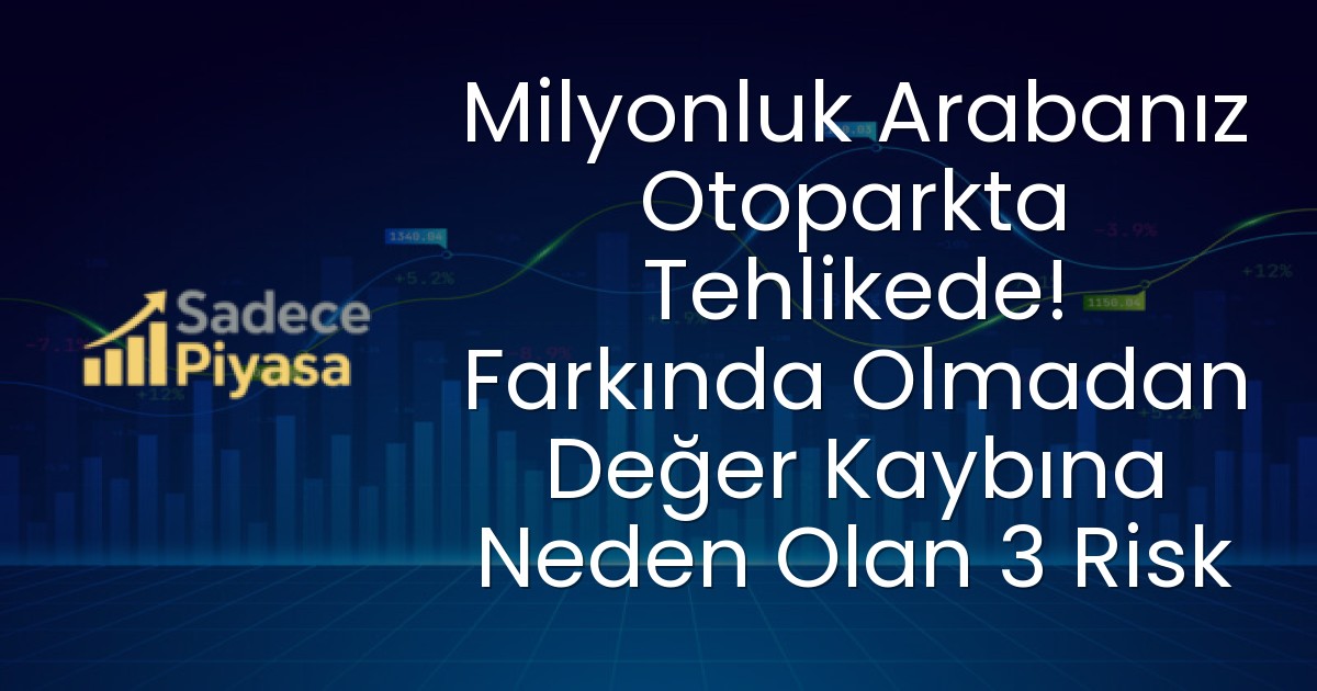 Milyonluk Arabanız Otoparkta Tehlikede! Farkında Olmadan Değer Kaybına Neden Olan 3 Risk