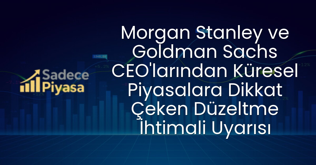 Morgan Stanley ve Goldman Sachs CEO’larından Küresel Piyasalara Dikkat Çeken Düzeltme İhtimali Uyarısı