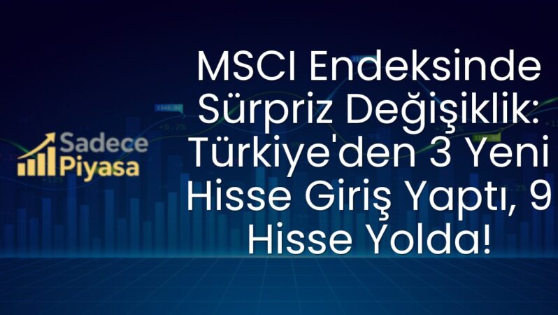 MSCI Endeksinde Sürpriz Değişiklik: Türkiye’den 3 Yeni Hisse Giriş Yaptı, 9 Hisse Yolda!