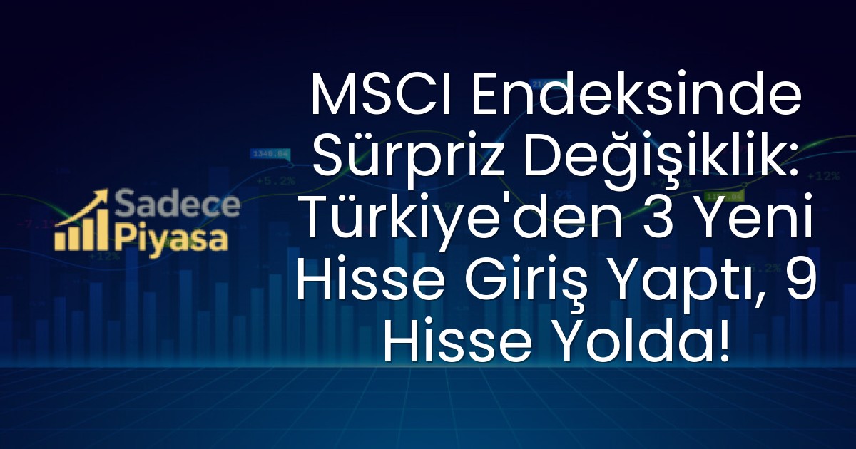 MSCI Endeksinde Sürpriz Değişiklik: Türkiye’den 3 Yeni Hisse Giriş Yaptı, 9 Hisse Yolda!
