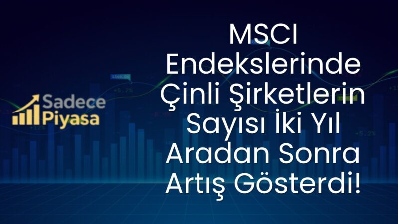 MSCI Endekslerinde Çinli Şirketlerin Sayısı İki Yıl Aradan Sonra Artış Gösterdi!
