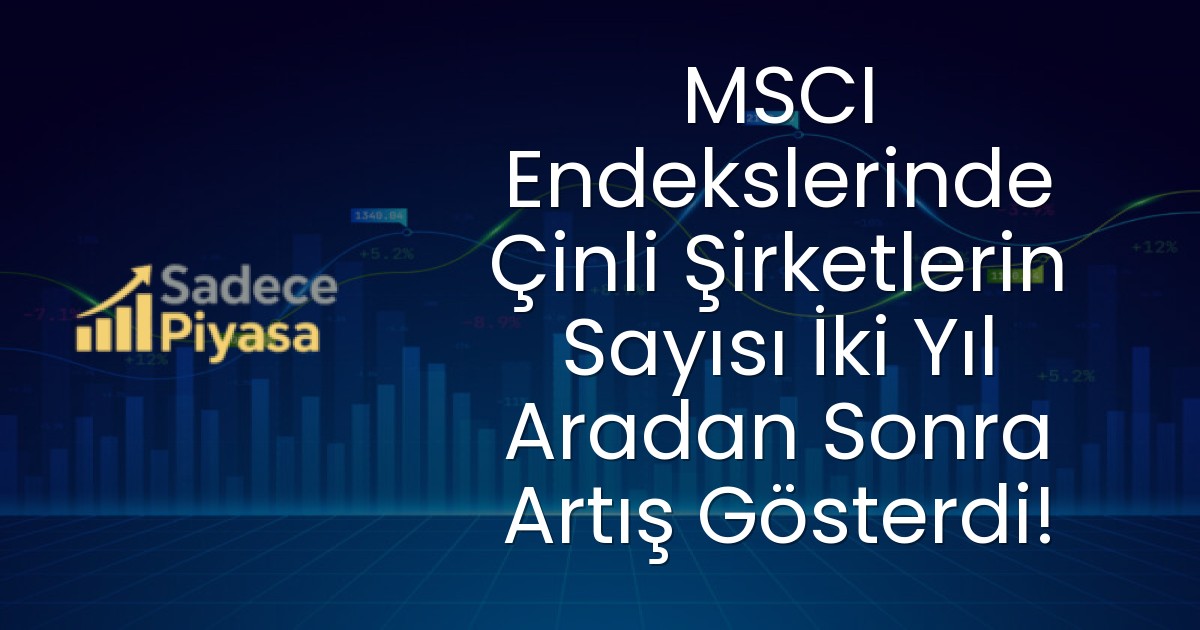 MSCI Endekslerinde Çinli Şirketlerin Sayısı İki Yıl Aradan Sonra Artış Gösterdi!