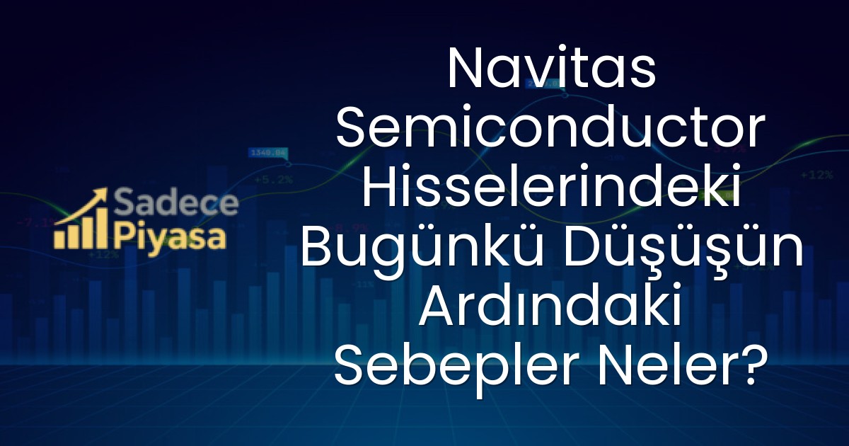 Navitas Semiconductor Hisselerindeki Bugünkü Düşüşün Ardındaki Sebepler Neler?