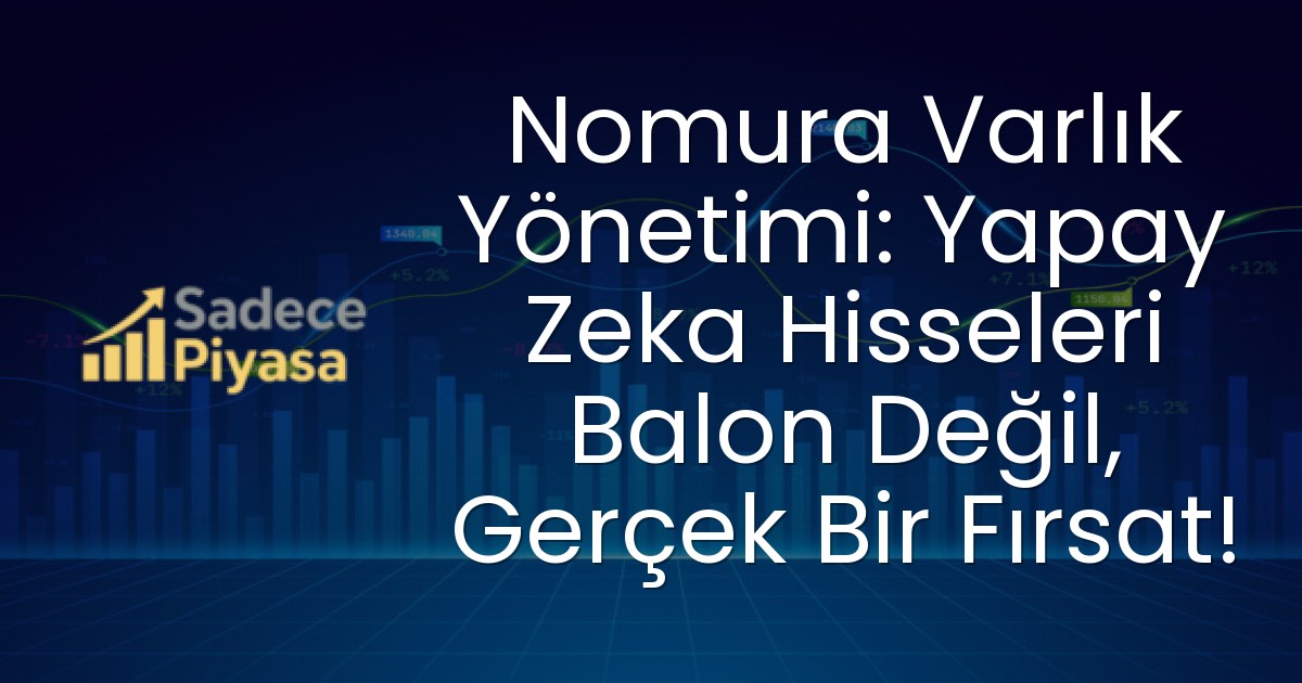 Nomura Varlık Yönetimi: Yapay Zeka Hisseleri Balon Değil, Gerçek Bir Fırsat!