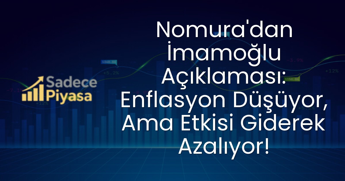 Nomura’dan İmamoğlu Açıklaması: Enflasyon Düşüyor, Ama Etkisi Giderek Azalıyor!