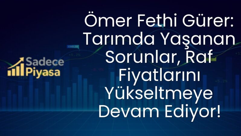 Ömer Fethi Gürer: Tarımda Yaşanan Sorunlar, Raf Fiyatlarını Yükseltmeye Devam Ediyor!